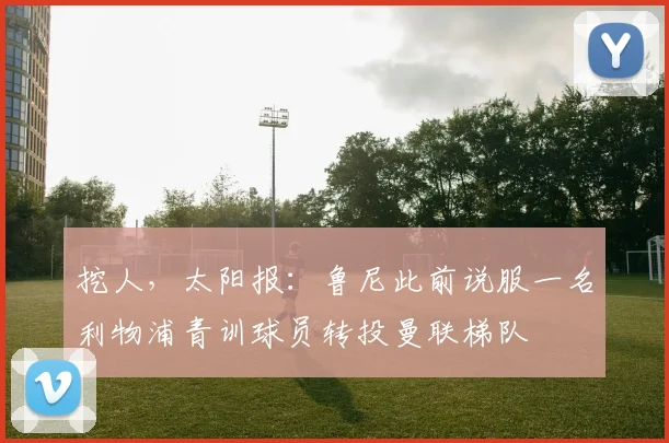 挖人，太阳报：鲁尼此前说服一名利物浦青训球员转投曼联梯队
