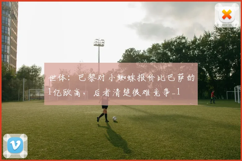 世体：巴黎对小蜘蛛报价比巴萨的1亿欧高，后者清楚很难竞争_1