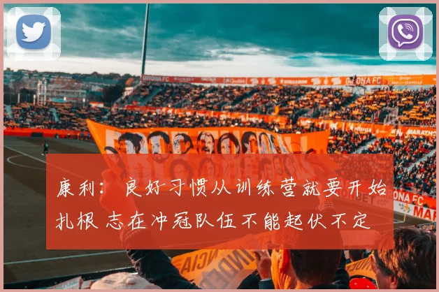 康利：良好习惯从训练营就要开始扎根 志在冲冠队伍不能起伏不定