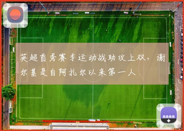 英超首秀赛季运动战助攻上双，谢尔基是自阿扎尔以来第一人