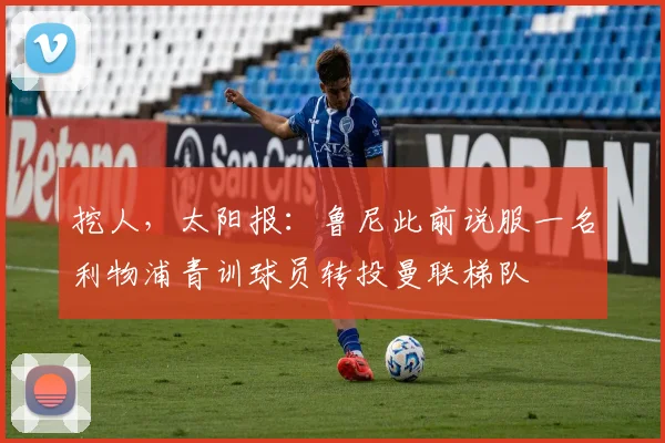 挖人，太阳报：鲁尼此前说服一名利物浦青训球员转投曼联梯队