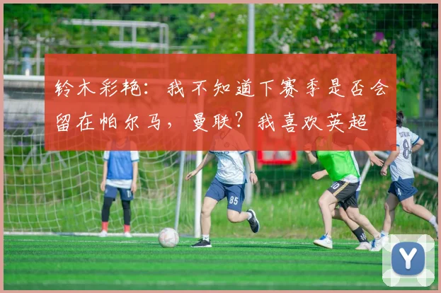 铃木彩艳：我不知道下赛季是否会留在帕尔马，曼联？我喜欢英超