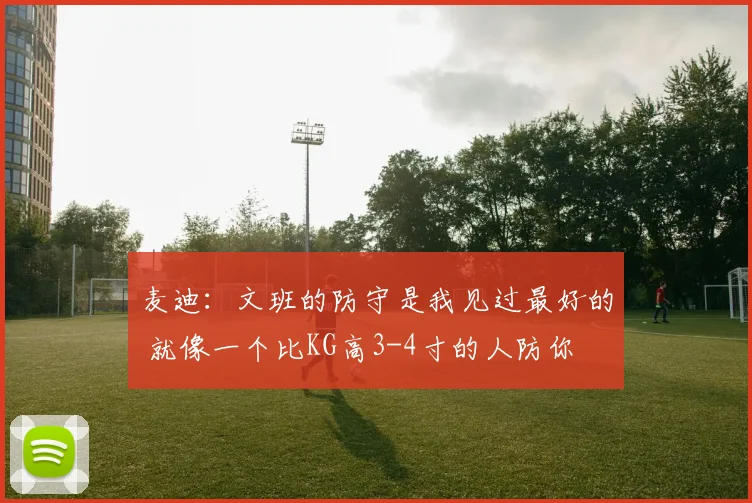 麦迪：文班的防守是我见过最好的 就像一个比KG高3-4寸的人防你
